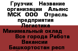 Грузчик › Название организации ­ Альянс-МСК, ООО › Отрасль предприятия ­ Логистика › Минимальный оклад ­ 23 000 - Все города Работа » Вакансии   . Башкортостан респ.,Баймакский р-н